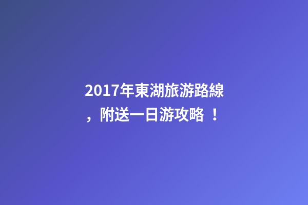 2017年東湖旅游路線，附送一日游攻略！